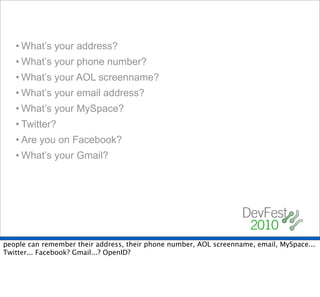 • What’s your address?
   • What’s your phone number?
   • What’s your AOL screenname?
   • What’s your email address?
   • What’s your MySpace?
   • Twitter?
   • Are you on Facebook?
   • What’s your Gmail?




people can remember their address, their phone number, AOL screenname, email, MySpace...
Twitter... Facebook? Gmail...? OpenID?
 