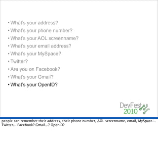 • What’s your address?
   • What’s your phone number?
   • What’s your AOL screenname?
   • What’s your email address?
   • What’s your MySpace?
   • Twitter?
   • Are you on Facebook?
   • What’s your Gmail?
   • What’s your OpenID?




people can remember their address, their phone number, AOL screenname, email, MySpace...
Twitter... Facebook? Gmail...? OpenID?
 