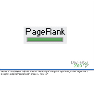 In fact it’s important to keep in mind that Google’s original algorithm, called PageRank is
Google’s original “social web” product. How so?
 