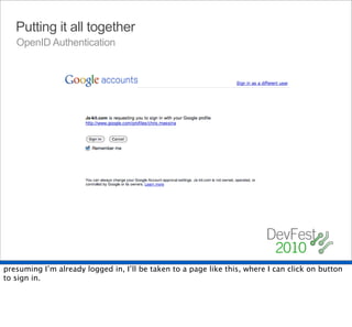 Putting it all together
   OpenID Authentication




presuming I’m already logged in, I’ll be taken to a page like this, where I can click on button
to sign in.
 