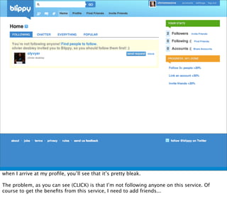 when I arrive at my proﬁle, you’ll see that it’s pretty bleak.

The problem, as you can see (CLICK) is that I’m not following anyone on this service. Of
course to get the beneﬁts from this service, I need to add friends...
 