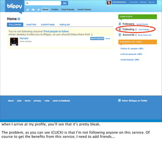 when I arrive at my proﬁle, you’ll see that it’s pretty bleak.

The problem, as you can see (CLICK) is that I’m not following anyone on this service. Of
course to get the beneﬁts from this service, I need to add friends...
 