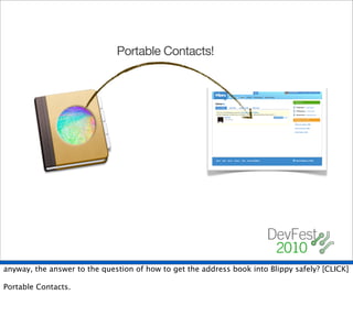 Portable Contacts!




anyway, the answer to the question of how to get the address book into Blippy safely? [CLICK]

Portable Contacts.
 