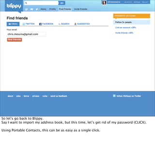 So let’s go back to Blippy.
Say I want to import my address book, but this time, let’s get rid of my password (CLICK).

Using Portable Contacts, this can be as easy as a single click.
 