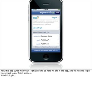 now this app syncs with your TripIt account. So here we are in the app, and we need to login
to connect to our TripIt account.
We click login...
 