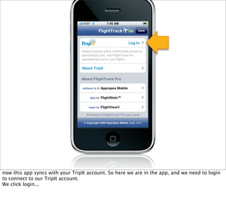now this app syncs with your TripIt account. So here we are in the app, and we need to login
to connect to our TripIt account.
We click login...
 