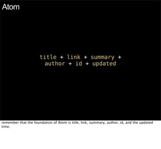 Atom




                      title + link + summary +
                       author + id + updated




remember that the foundation of Atom is title, link, summary, author, id, and the updated
time.
 