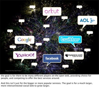 Image from the Opte Project



the goal is for there to be many different players on the open web, providing choice for
people, and competing to offer the best services around.

And this isn’t just for the bigger or more popular services. The goal is for a much larger,
more interconnected social web to grow larger.
 
