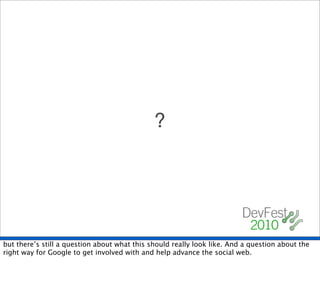 ?




but there’s still a question about what this should really look like. And a question about the
right way for Google to get involved with and help advance the social web.
 