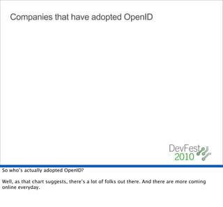 Companies that have adopted OpenID




So who’s actually adopted OpenID?

Well, as that chart suggests, there’s a lot of folks out there. And there are more coming
online everyday.
 
