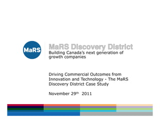 Building Canada’s next generation of
growth companies



Driving Commercial Outcomes from
Innovation and Technology - The MaRS
Discovery District Case Study

November 29th 2011
 