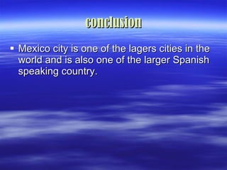 conclusion Mexico city is one of the lagers cities in the world and is also one of the larger Spanish speaking country. 