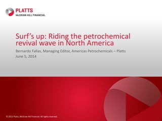 © 2013 Platts, McGraw Hill Financial. All rights reserved.
Surf’s up: Riding the petrochemical
revival wave in North America
Bernardo Fallas, Managing Editor, Americas Petrochemicals – Platts
June 5, 2014
 