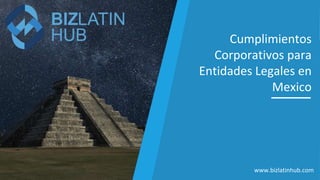 Cumplimientos
Corporativos para
Entidades Legales en
Mexico
www.bizlatinhub.com
 