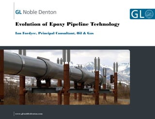 Evolution of Epoxy Pipeline Technology
Ian Fordyce, Principal Consultant, Oil & Gas

www.gl-nobledenton.com

 