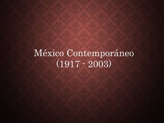 México Contemporáneo
(1917 - 2003)
 