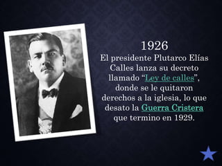 1926
El presidente Plutarco Elías
Calles lanza su decreto
llamado “Ley de calles”,
donde se le quitaron
derechos a la iglesia, lo que
desato la Guerra Cristera
que termino en 1929.
 