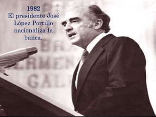 1982
El presidente José
López Portillo
nacionaliza la
banca.
 