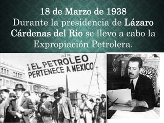 18 de Marzo de 1938
Durante la presidencia de Lázaro
Cárdenas del Rio se llevo a cabo la
Expropiación Petrolera.
 