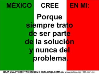 BAJA UNA PRESENTACION COMO ESTA CADA SEMANA:  www.radiocentro1030.com.mx  MÉXICO  CREE  EN MI:   Porque  siempre trato  de ser parte  de la solución  y nunca del  problema. 