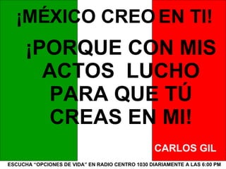 ESCUCHA “OPCIONES DE VIDA” EN RADIO CENTRO 1030 DIARIAMENTE A LAS 6:00 PM ¡MÉXICO CREO EN TI! ¡PORQUE CON MIS ACTOS  LUCHO PARA QUE TÚ CREAS EN MI! CARLOS GIL 