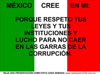BAJA UNA PRESENTACIÓN COMO ESTA CADA SEMANA:  www.radiocentro1030.com.mx  MÉXICO  CREE  EN MI:   PORQUE RESPETO TUS LEYES Y TUS INSTITUCIONES Y LUCHO PARA NO CAER EN LAS GARRAS DE LA CORRUPCIÓN.   