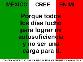 ESCUCHA “OPCIONES DE VIDA” EN RADIO CENTRO 1030 DIARIAMENTE A LAS 6:00 PM MÉXICO  CREE  EN MI: Porque todos  los días lucho  para lograr mi  autosuficiencia  y no ser una  carga para ti. 