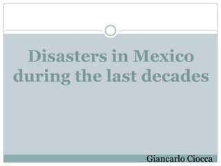Disasters in Mexico
during the last decades
Giancarlo Ciocca
 