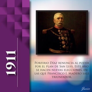 Porfirio Díaz renuncia al poder
por el plan de San Luis. Este año
se hacen nuevas elecciones, en
las que Francisco I. Madero sale
triunfador.
 