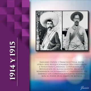 Emiliano Zapata y Francisco Villa, entre
otros jefes revolucionarios desconocieron
a Venustiano Carranza. Conformaron la
Revolución de Aguascalientes, en la que
nombraron sucesivamente a 3 presidentes, sin
embargo los constitucionalistas reafirma-
ron su poder en el campo de batalla.
 