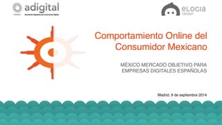 Comportamiento Online del 
Consumidor Mexicano! 
MÉXICO MERCADO OBJETIVO PARA 
EMPRESAS DIGITALES ESPAÑOLAS! 
Madrid, 9 de septiembre 2014! 
Elogia Confidential and Propietary! 
 