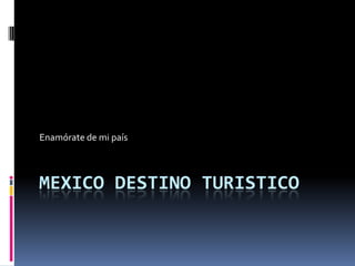 MEXICO DESTINO TURISTICO Enamórate de mi país 