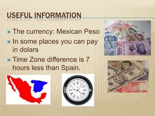 USEFUL INFORMATION

 The currency: Mexican Peso
 In some places you can pay
  in dolars
 Time Zone difference is 7
  hours less than Spain.
 