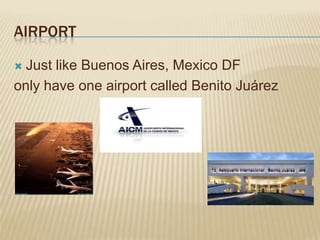 AIRPORT

 Just like Buenos Aires, Mexico DF
only have one airport called Benito Juárez
 