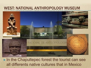 WEST: NATIONAL ANTHROPOLOGY MUSEUM




   In the Chapultepec forest the tourist can see
    all differents native cultures that in Mexico
 