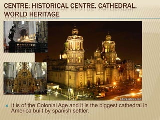 CENTRE: HISTORICAL CENTRE. CATHEDRAL.
WORLD HERITAGE




   It is of the Colonial Age and it is the biggest cathedral in
    America built by spanish settler.
 