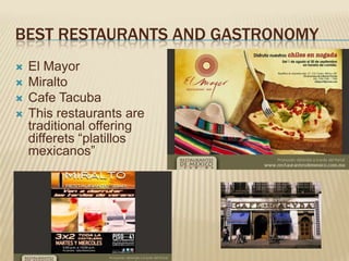 BEST RESTAURANTS AND GASTRONOMY
   El Mayor
   Miralto
   Cafe Tacuba
   This restaurants are
    traditional offering
    differets “platillos
    mexicanos”
 