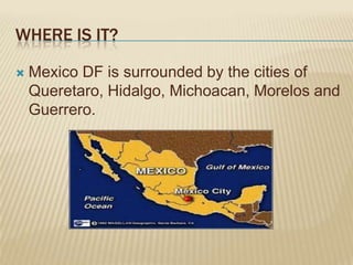 WHERE IS IT?

   Mexico DF is surrounded by the cities of
    Queretaro, Hidalgo, Michoacan, Morelos and
    Guerrero.
 
