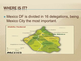 WHERE IS IT?

   Mexico DF is divided in 16 delegations, being
    Mexico City the most important.
 