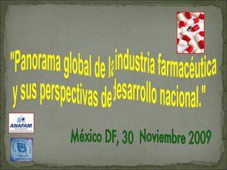 &quot;Panorama global de la industria farmacéutica y sus perspectivas de desarrollo nacional.&quot;  México DF, 30  Noviembre 2009 