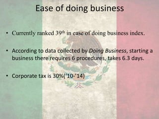 Ease of doing business
• Currently ranked 39th in ease of doing business index.
• According to data collected by Doing Business, starting a
business there requires 6 procedures, takes 6.3 days.
• Corporate tax is 30%(‘10-’14)
 