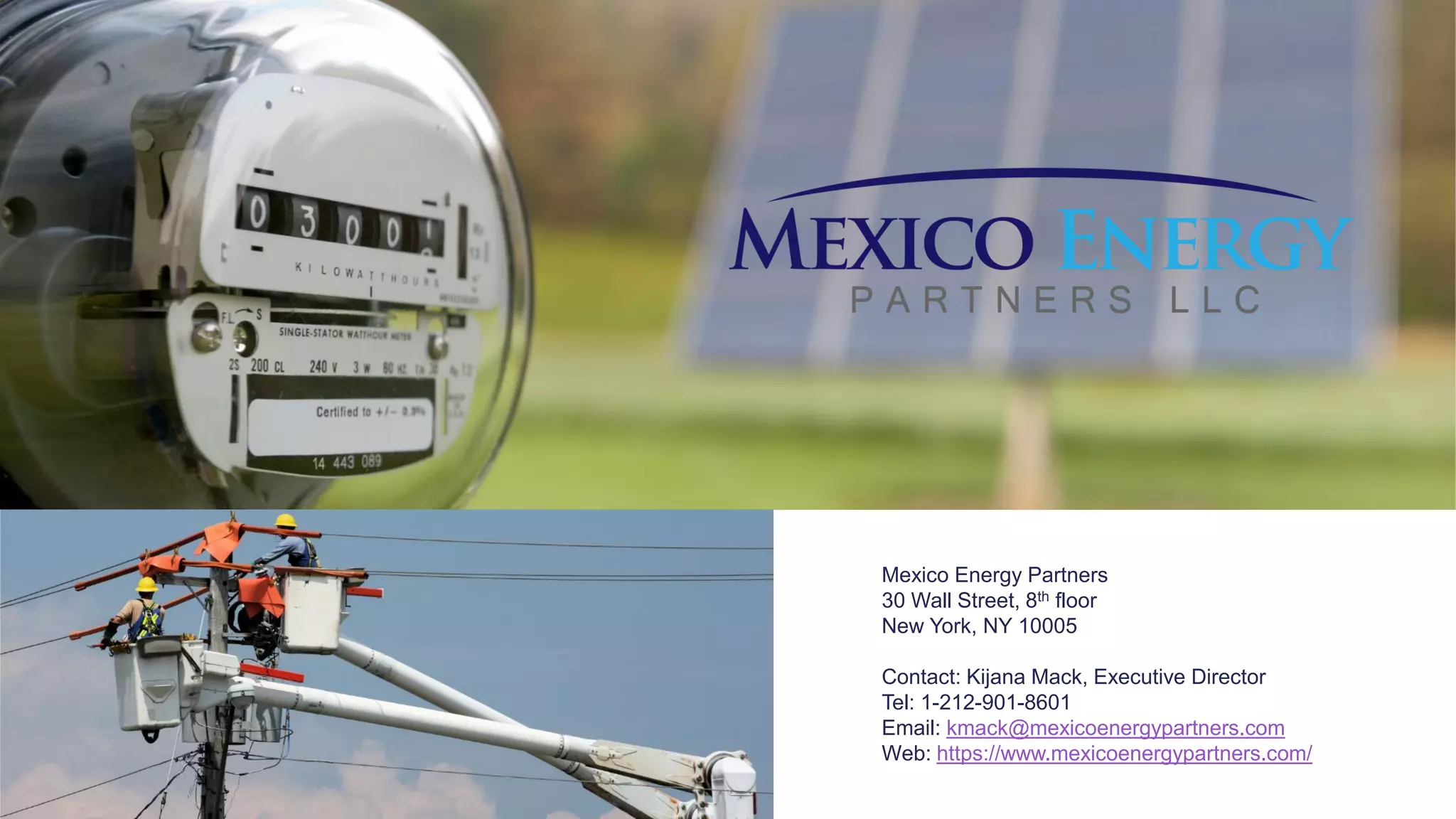 Mexico Energy Partners
30 Wall Street, 8th floor
New York, NY 10005
Contact: Kijana Mack, Executive Director
Tel: 1-212-901-8601
Email: kmack@mexicoenergypartners.com
Web: https://www.mexicoenergypartners.com/
 