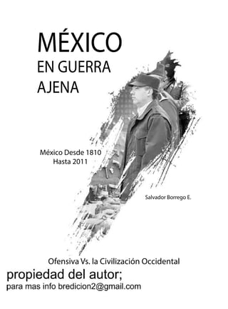 MÉXICO
EN GUERRA
AJENA
Salvador Borrego E.
México Desde 1810
Hasta 2011
Ofensiva Vs. la Civilización Occidental
 