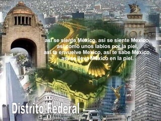 Distrito Federal así se siente México, así se siente Mexico, así como unos labios por la piel, así te envuelve Mexico, así te sabe Mexico, así se lleva México en la piel. 