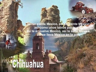 Chihuahua así se siente México, así se siente Mexico, así como unos labios por la piel, así te envuelve Mexico, así te sabe Mexico, así se lleva México en la piel. 