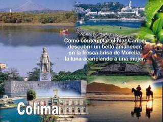 Colima Como contemplar el mar Caribe, descubrir un bello amanecer, en la fresca brisa de Morelia, la luna acariciando a una mujer, 