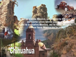 Chihuahua así se siente México, así se siente Mexico, así como unos labios por la piel, así te envuelve Mexico, así te sabe Mexico, así se lleva México en la piel. 
