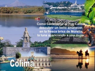 Colima Como contemplar el mar Caribe, descubrir un bello amanecer, en la fresca brisa de Morelia, la luna acariciando a una mujer, 