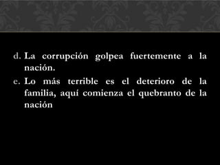 d. La corrupción golpea fuertemente a la
nación.
e. Lo más terrible es el deterioro de la
familia, aquí comienza el quebranto de la
nación
 