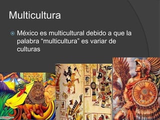 Multicultura
México es multicultural debido a que la
palabra “multicultura” es variar de
culturas
